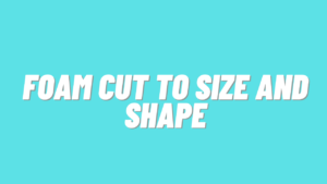 Foam Cut To Size and Shape